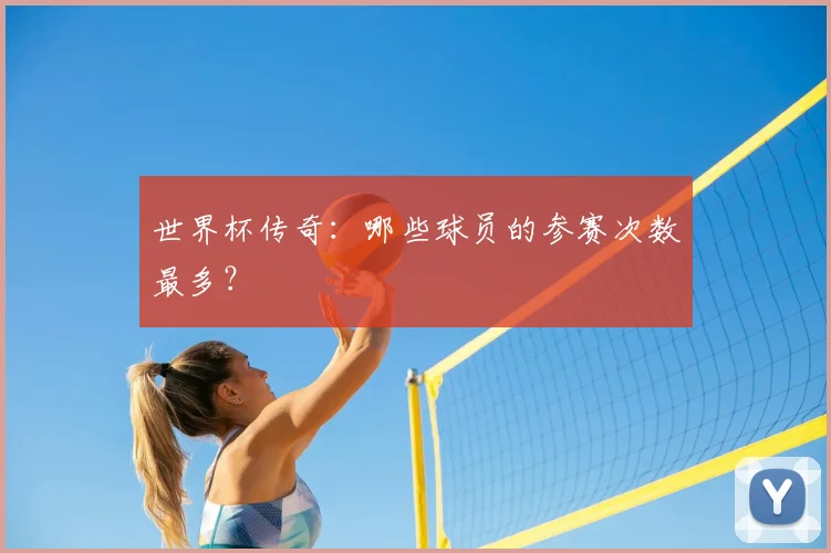 世界杯传奇:哪些球员的参赛次数最多?