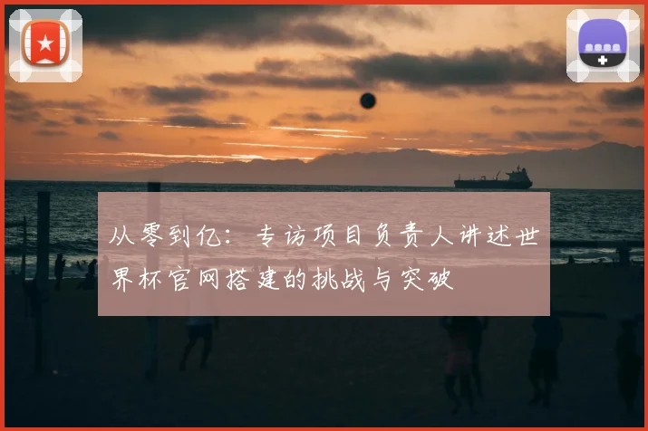 从零到亿：专访项目负责人讲述世界杯官网搭建的挑战与突破