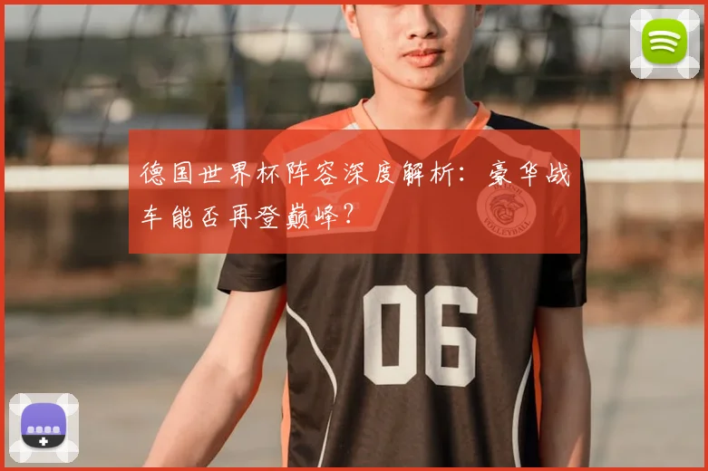 德国世界杯阵容深度解析：豪华战车能否再登巅峰？