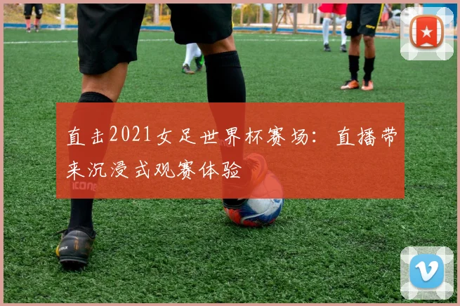 直击2021女足世界杯赛场：直播带来沉浸式观赛体验