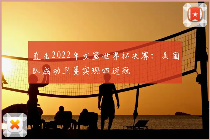 直击2022年女篮世界杯决赛：美国队成功卫冕实现四连冠