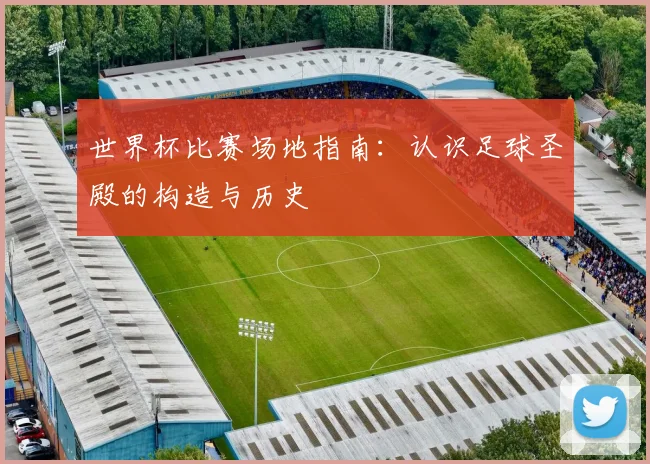 世界杯比赛场地指南：认识足球圣殿的构造与历史