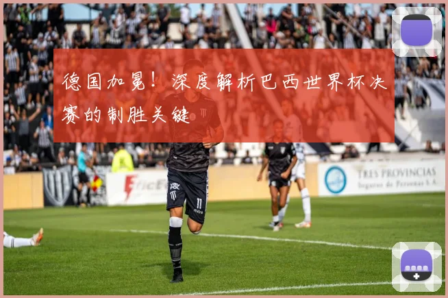 德国加冕！深度解析巴西世界杯决赛的制胜关键