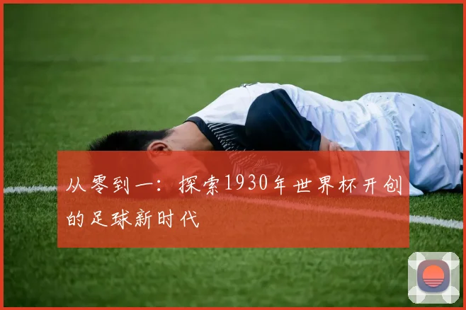 从零到一：探索1930年世界杯开创的足球新时代