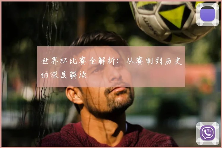 世界杯比赛全解析：从赛制到历史的深度解读
