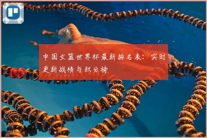 中国女篮世界杯最新排名表:实时更新战绩与积分榜