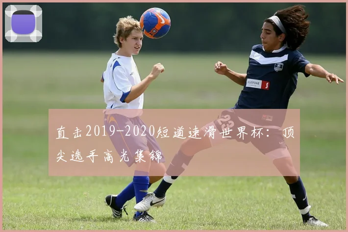直击2019-2020短道速滑世界杯：顶尖选手高光集锦
