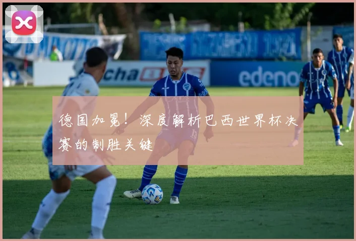 德国加冕！深度解析巴西世界杯决赛的制胜关键
