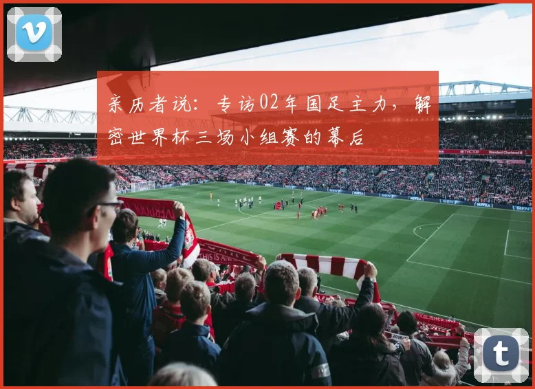 亲历者说:专访02年国足主力,解密世界杯三场小组赛的幕后