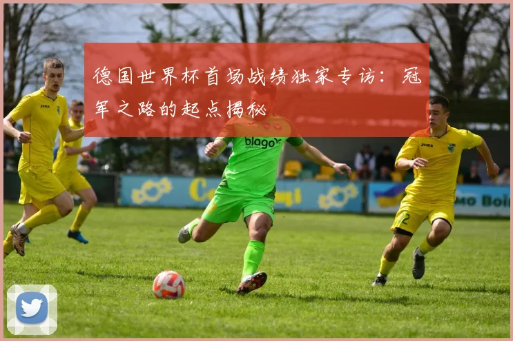 德国世界杯首场战绩独家专访：冠军之路的起点揭秘
