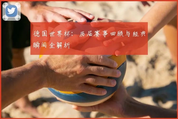 德国世界杯：历届赛事回顾与经典瞬间全解析