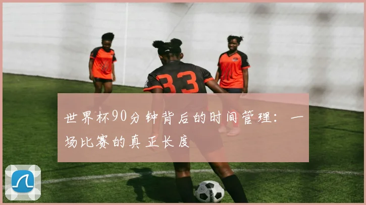 世界杯90分钟背后的时间管理:一场比赛的真正长度