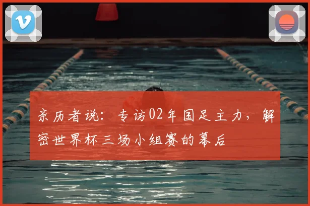 亲历者说:专访02年国足主力,解密世界杯三场小组赛的幕后
