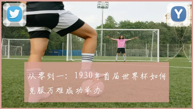 从零到一：1930年首届世界杯如何克服万难成功举办