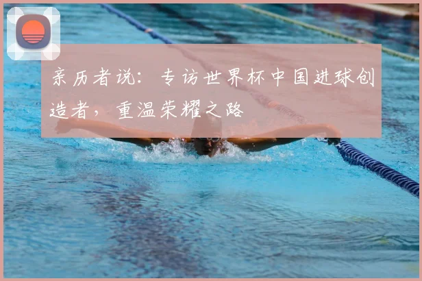 亲历者说:专访世界杯中国进球创造者,重温荣耀之路
