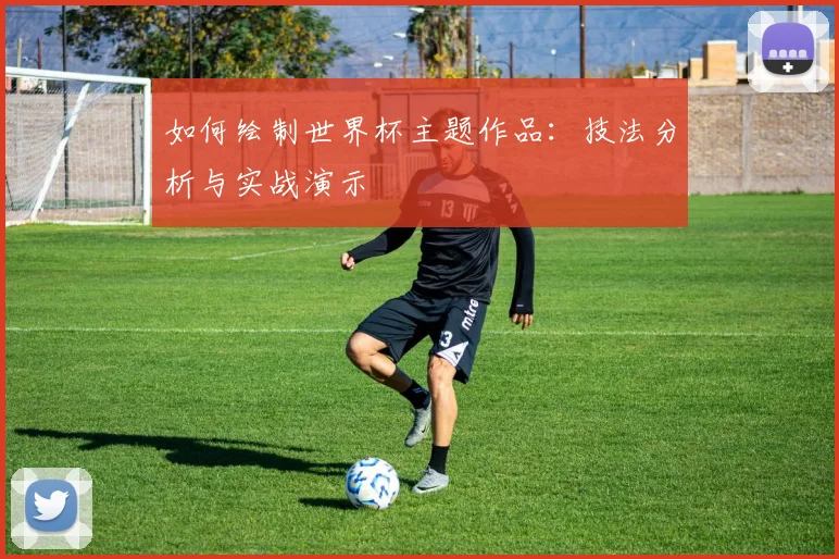 如何绘制世界杯主题作品:技法分析与实战演示