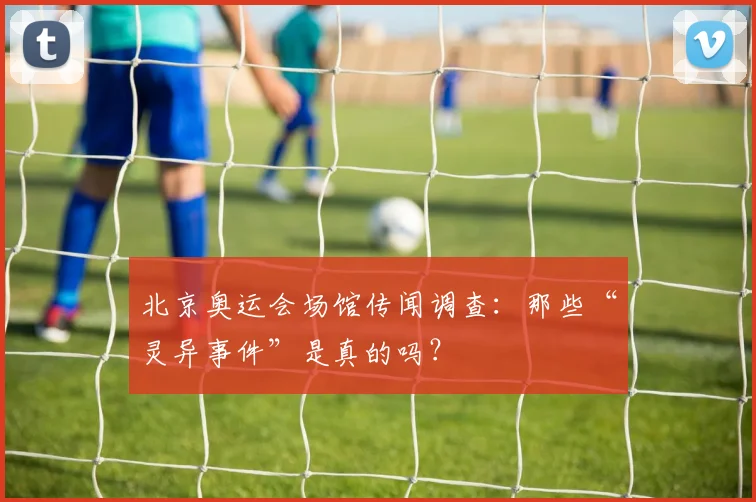 北京奥运会场馆传闻调查：那些“灵异事件”是真的吗？