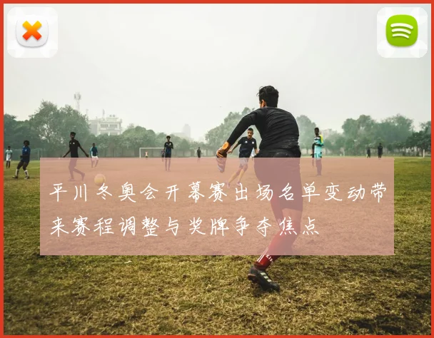 平川冬奥会开幕赛出场名单变动带来赛程调整与奖牌争夺焦点
