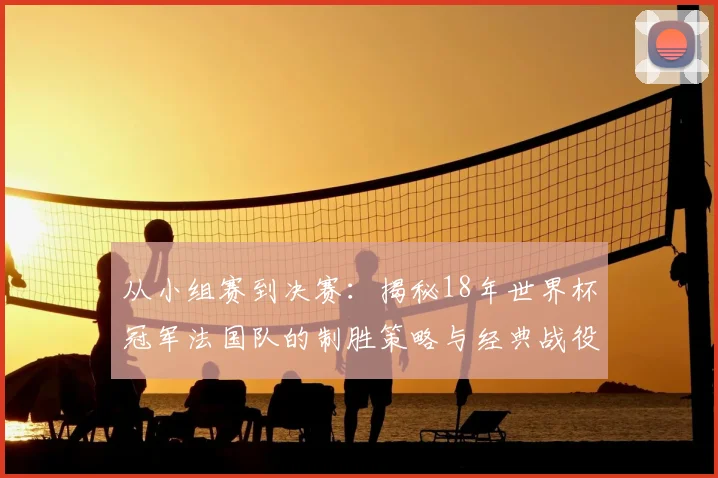 从小组赛到决赛：揭秘18年世界杯冠军法国队的制胜策略与经典战役