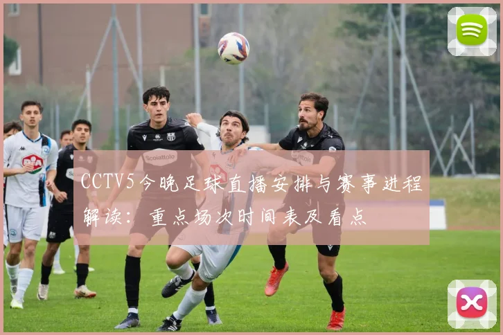 CCTV5今晚足球直播安排与赛事进程解读：重点场次时间表及看点