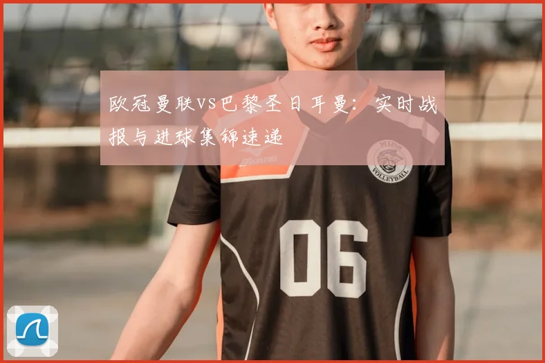 欧冠曼联vs巴黎圣日耳曼：实时战报与进球集锦速递