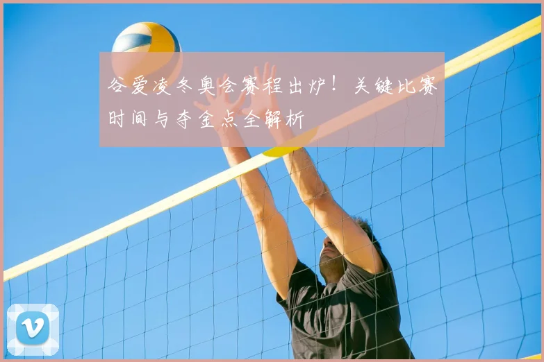 谷爱凌冬奥会赛程出炉！关键比赛时间与夺金点全解析