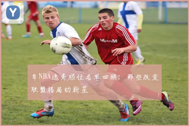 年NBA选秀顺位名单回顾：那些改变联盟格局的新星