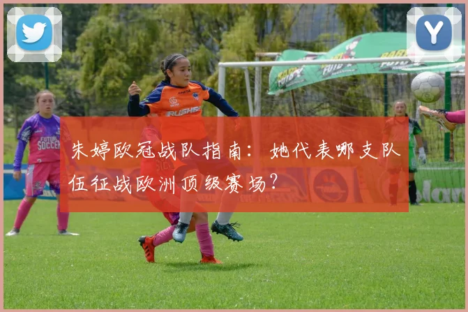 朱婷欧冠战队指南：她代表哪支队伍征战欧洲顶级赛场？