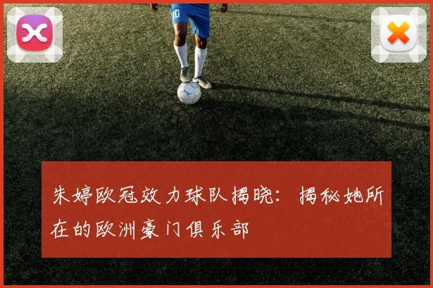 朱婷欧冠效力球队揭晓：揭秘她所在的欧洲豪门俱乐部