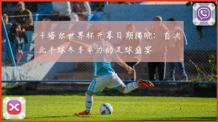 卡塔尔世界杯开幕日期揭晓：首次北半球冬季举办的足球盛宴