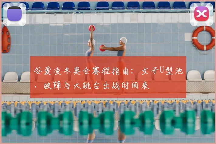 谷爱凌冬奥会赛程指南：女子U型池、坡障与大跳台出战时间表