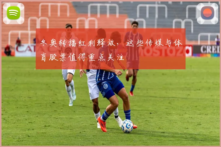 冬奥转播红利释放，这些传媒与体育股票值得重点关注