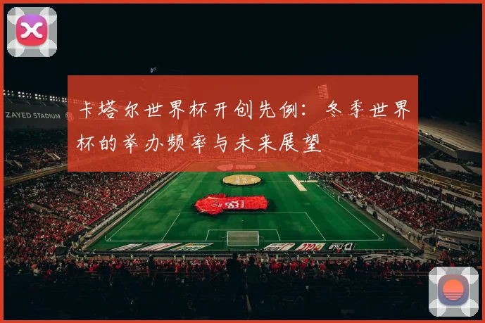 卡塔尔世界杯开创先例：冬季世界杯的举办频率与未来展望