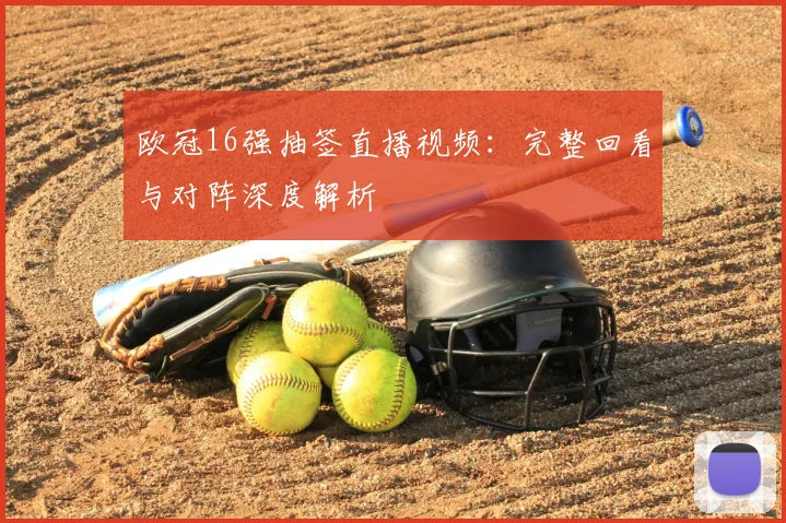 欧冠16强抽签直播视频：完整回看与对阵深度解析