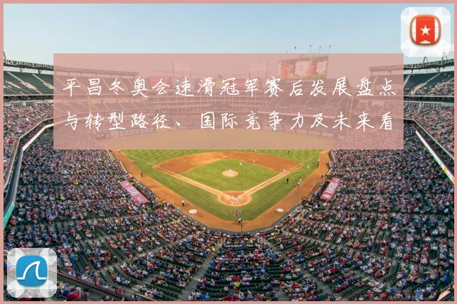 平昌冬奥会速滑冠军赛后发展盘点与转型路径、国际竞争力及未来看点