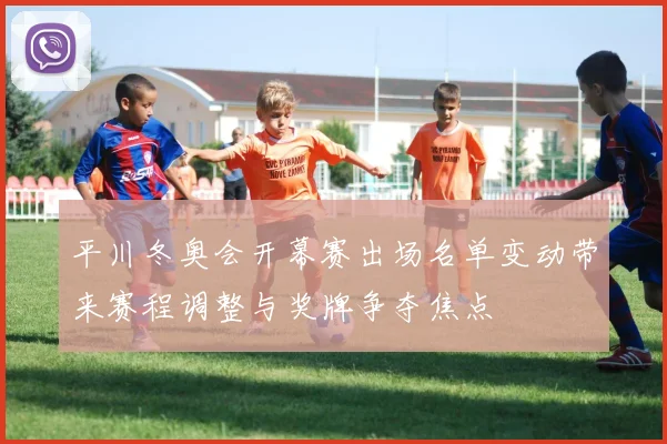 平川冬奥会开幕赛出场名单变动带来赛程调整与奖牌争夺焦点