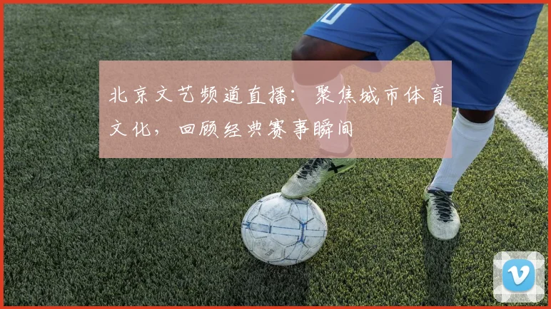 北京文艺频道直播：聚焦城市体育文化，回顾经典赛事瞬间