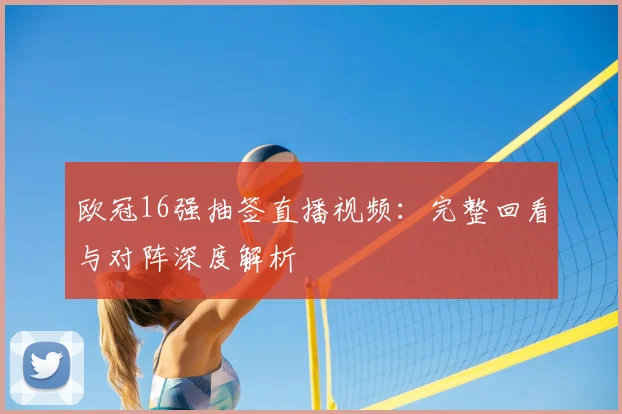 欧冠16强抽签直播视频：完整回看与对阵深度解析