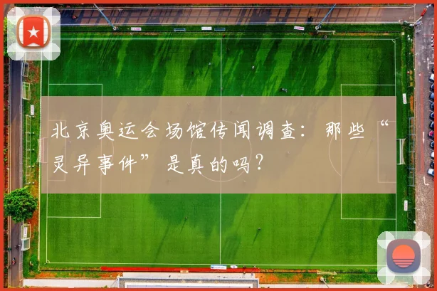 北京奥运会场馆传闻调查：那些“灵异事件”是真的吗？
