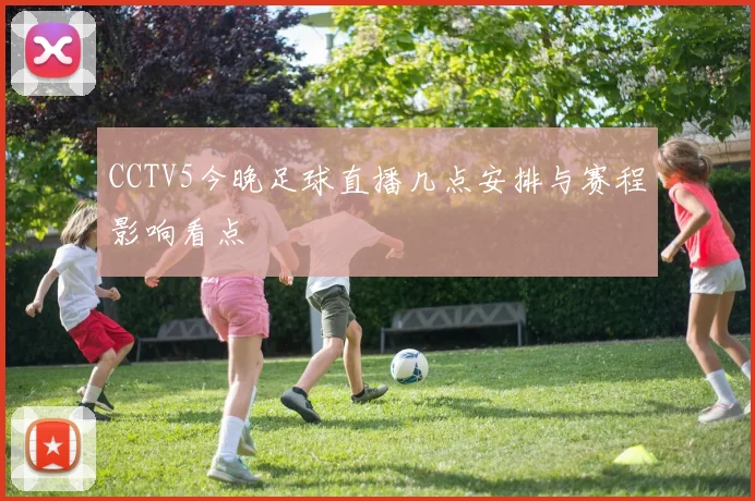 CCTV5今晚足球直播几点安排与赛程影响看点